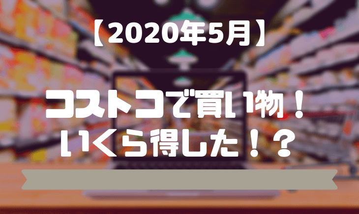 【2020年5月】コストコで買ったものの自慢と紹介!いくら得した!?