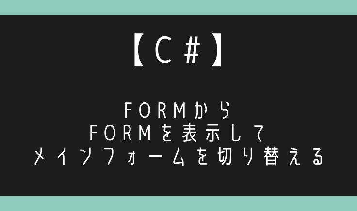 【C#】Formから別フォームを表示しメインフォームを切り替える