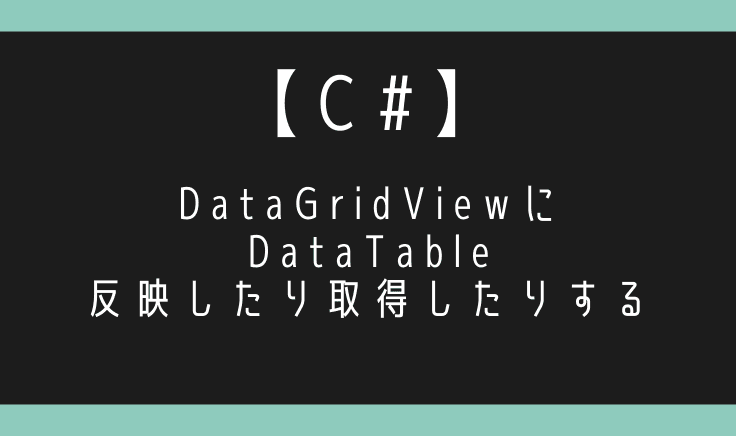 【C#】DataGridViewにDataTable反映したり変換して取得したりする