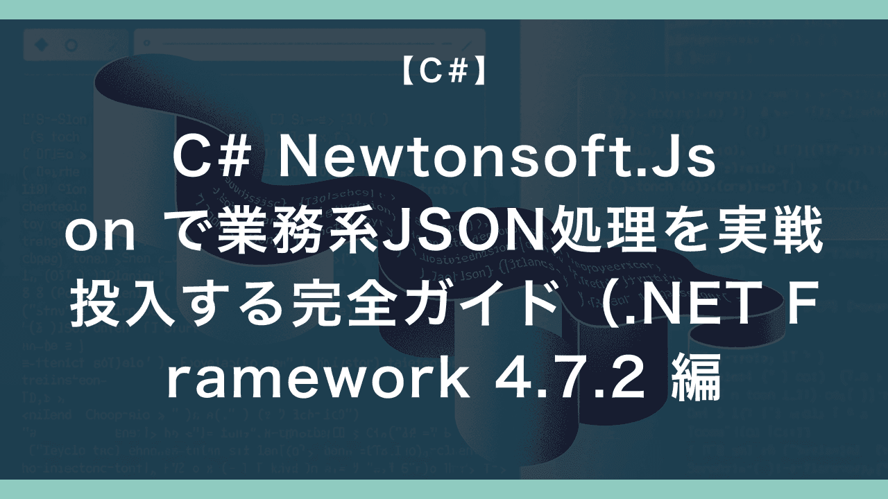 C# Newtonsoft.Json で業務系JSON処理を実戦投入する完全ガイド(.NET Framework 4.7.2 編)