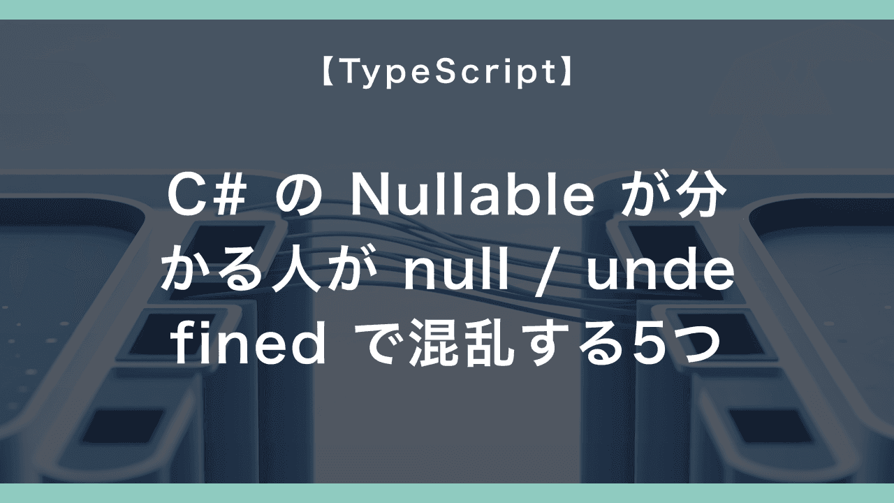 C# の Nullable<T> が分かる人が TypeScript の null / undefined で混乱する5つ