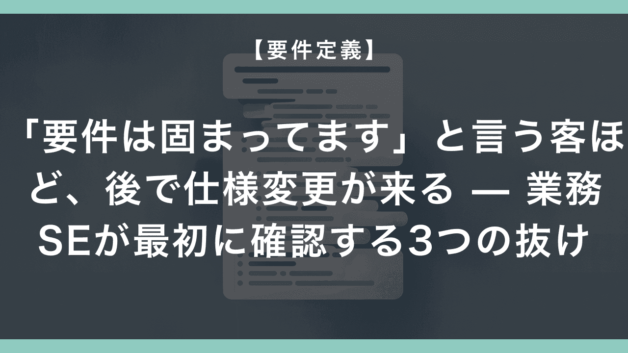 「要件は固まってます」と言う客ほど、後で仕様変更が来る — 業務SEが最初に確認する3つの抜け