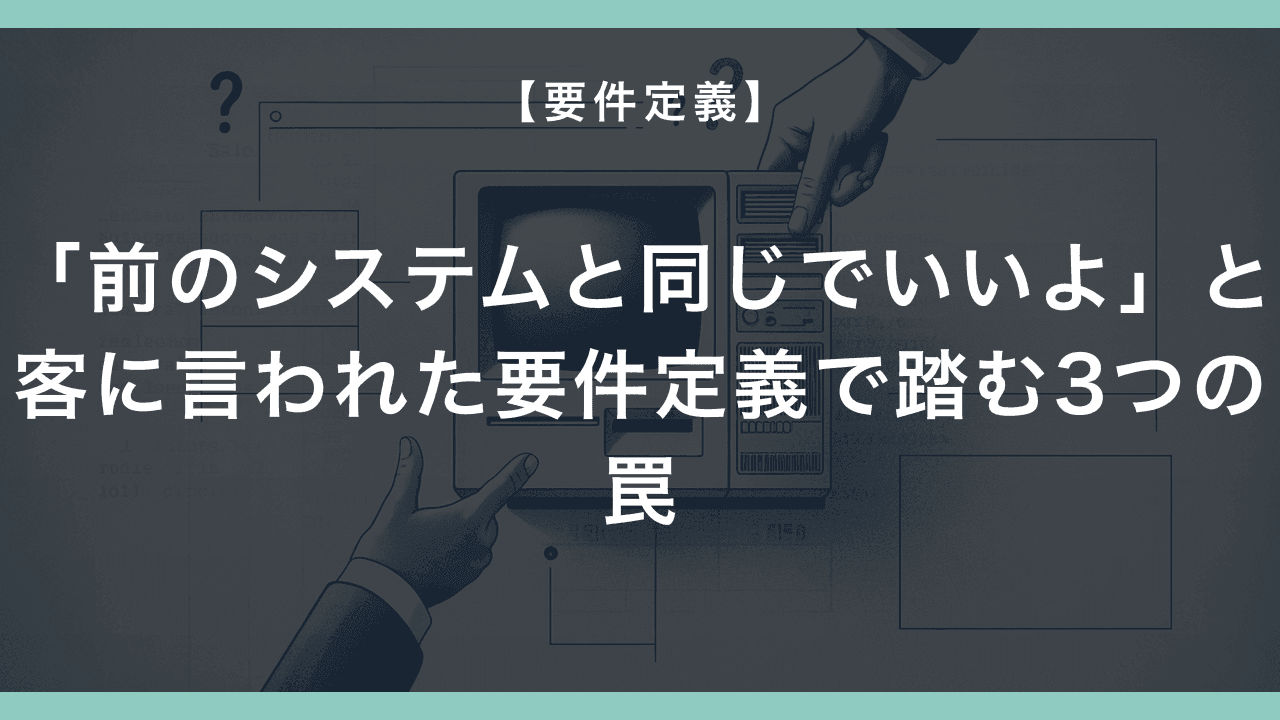 「前のシステムと同じでいいよ」と客に言われた要件定義で踏む3つの罠