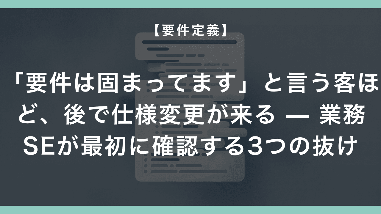 「要件は固まってます」と言う客ほど、後で仕様変更が来る — 業務SEが最初に確認する3つの抜け